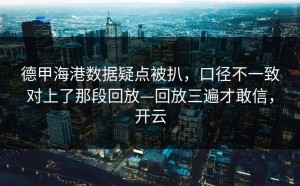 德甲海港数据疑点被扒，口径不一致对上了那段回放—回放三遍才敢信，开云