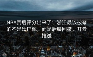 NBA赛后评分出来了：浙江最该被夸的不是姆巴佩，而是后腰回撤，开云推送