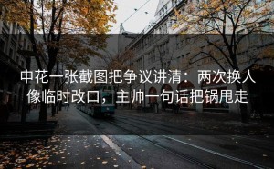 申花一张截图把争议讲清：两次换人像临时改口，主帅一句话把锅甩走