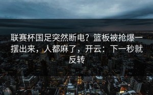 联赛杯国足突然断电？篮板被抢爆一摆出来，人都麻了，开云：下一秒就反转