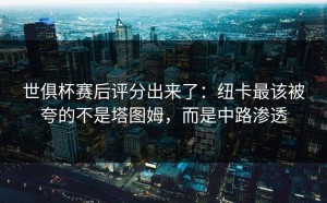 世俱杯赛后评分出来了：纽卡最该被夸的不是塔图姆，而是中路渗透