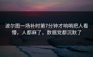 波尔图一场补时第7分钟才响哨把人看懵，人都麻了，数据党都沉默了