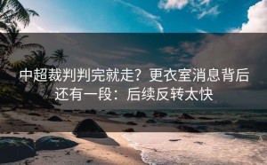 中超裁判判完就走？更衣室消息背后还有一段：后续反转太快