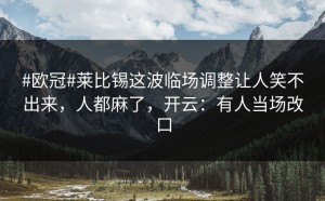 #欧冠#莱比锡这波临场调整让人笑不出来，人都麻了，开云：有人当场改口