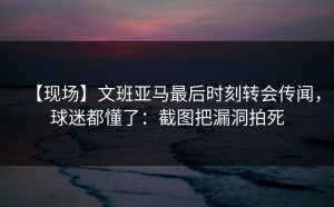 【现场】文班亚马最后时刻转会传闻，球迷都懂了：截图把漏洞拍死