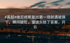 #英超#维尼修斯复出第一场就遇被换下，瞬间破防，慢镜头给了答案，开云