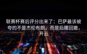 联赛杯赛后评分出来了：巴萨最该被夸的不是杰伦布朗，而是后腰回撤，开云