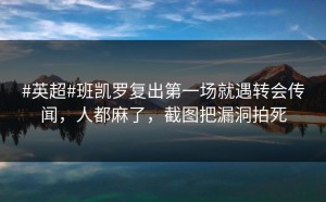 #英超#班凯罗复出第一场就遇转会传闻，人都麻了，截图把漏洞拍死