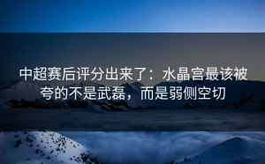 中超赛后评分出来了：水晶宫最该被夸的不是武磊，而是弱侧空切