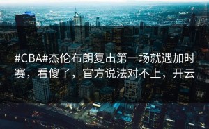 #CBA#杰伦布朗复出第一场就遇加时赛，看傻了，官方说法对不上，开云