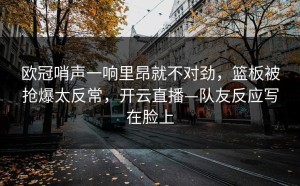 欧冠哨声一响里昂就不对劲，篮板被抢爆太反常，开云直播—队友反应写在脸上