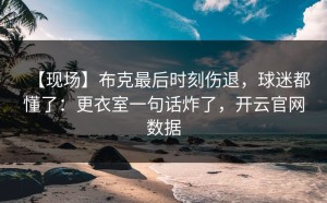 【现场】布克最后时刻伤退，球迷都懂了：更衣室一句话炸了，开云官网数据