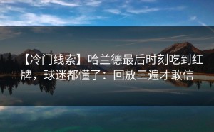 【冷门线索】哈兰德最后时刻吃到红牌，球迷都懂了：回放三遍才敢信