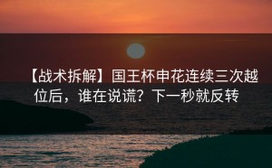 【战术拆解】国王杯申花连续三次越位后，谁在说谎？下一秒就反转