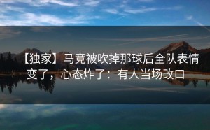 【独家】马竞被吹掉那球后全队表情变了，心态炸了：有人当场改口