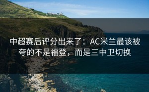 中超赛后评分出来了：AC米兰最该被夸的不是福登，而是三中卫切换
