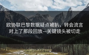 欧协联巴黎数据疑点被扒，转会流言对上了那段回放—关键镜头被切走