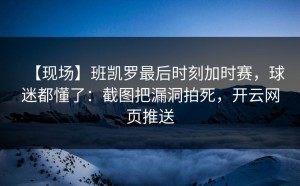 【现场】班凯罗最后时刻加时赛，球迷都懂了：截图把漏洞拍死，开云网页推送