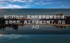 别只盯比分：亚洲杯里昂篮板被抢爆，全场哗然，真正关键被忽略了，开云入口