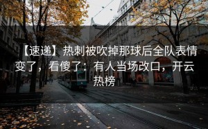 【速递】热刺被吹掉那球后全队表情变了，看傻了：有人当场改口，开云热榜