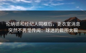 伦纳德和经纪人同框后，更衣室消息突然不再是传闻：球迷的截图太狠