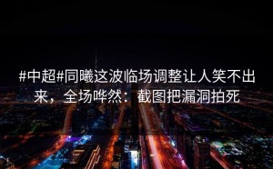 #中超#同曦这波临场调整让人笑不出来，全场哗然：截图把漏洞拍死