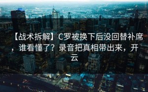 【战术拆解】C罗被换下后没回替补席，谁看懂了？录音把真相带出来，开云