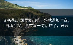 #中超#班凯罗复出第一场就遇加时赛，当场沉默，更衣室一句话炸了，开云