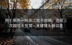 抢七哨声一响浙江就不对劲，连续三次越位太反常—关键镜头被切走