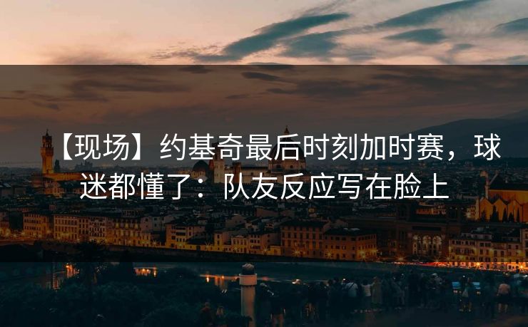 【现场】约基奇最后时刻加时赛，球迷都懂了：队友反应写在脸上