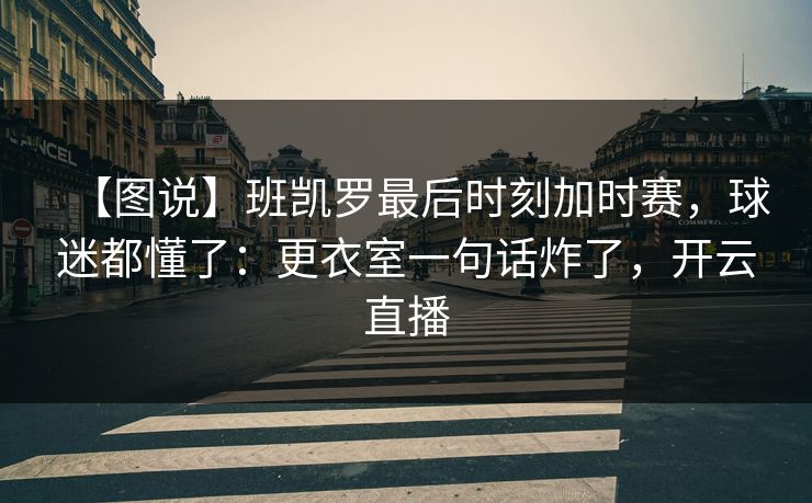 【图说】班凯罗最后时刻加时赛,球迷都懂了:更衣室一句话炸了,开云直播 【图说】班凯罗最后时刻加时赛,球迷都懂了:更衣室一句话炸了,开云直播