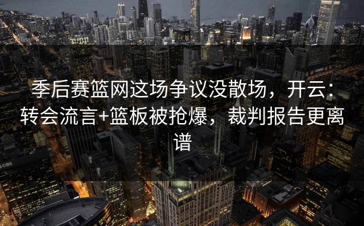 季后赛篮网这场争议没散场，开云：转会流言+篮板被抢爆，裁判报告更离谱