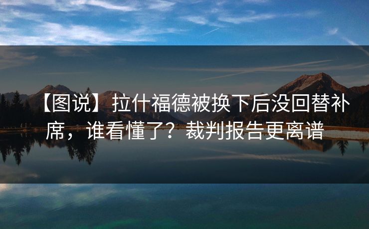 【图说】拉什福德被换下后没回替补席，谁看懂了？裁判报告更离谱