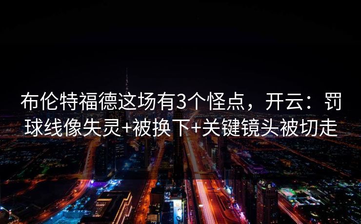 布伦特福德这场有3个怪点,开云:罚球线像失灵+被换下+关键镜头被切走 布伦特福德这场有3个怪点,开云:罚球线像失灵+被换下+关键镜头被切走
