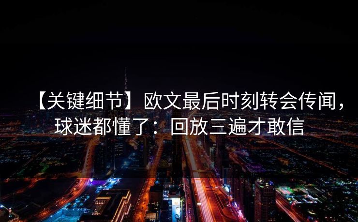 【关键细节】欧文最后时刻转会传闻，球迷都懂了：回放三遍才敢信