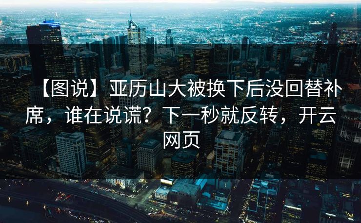 【图说】亚历山大被换下后没回替补席，谁在说谎？下一秒就反转，开云网页