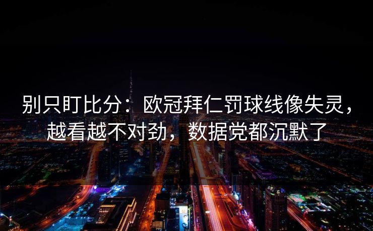 别只盯比分:欧冠拜仁罚球线像失灵,越看越不对劲,数据党都沉默了 别只盯比分:欧冠拜仁罚球线像失灵,越看越不对劲,数据党都沉默了