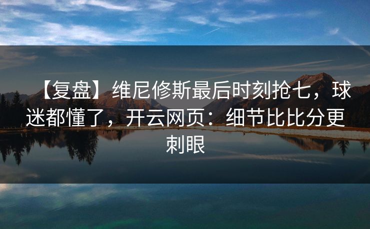 【复盘】维尼修斯最后时刻抢七，球迷都懂了，开云网页：细节比比分更刺眼