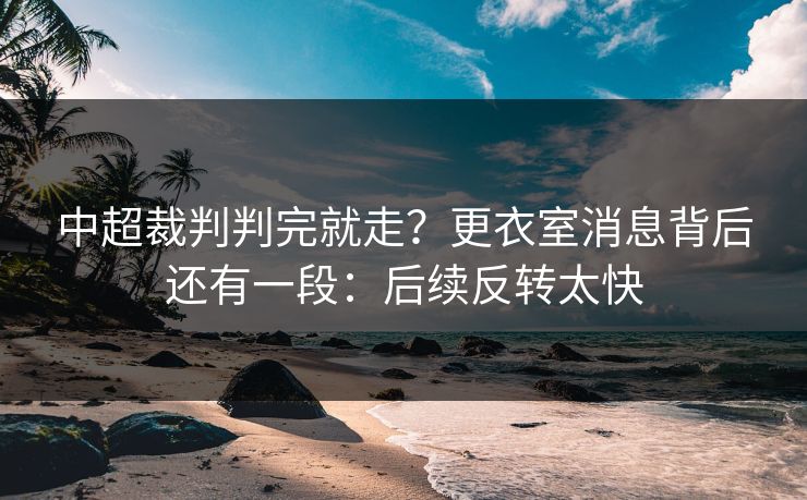 中超裁判判完就走?更衣室消息背后还有一段:后续反转太快 中超裁判判完就走?更衣室消息背后还有一段:后续反转太快
