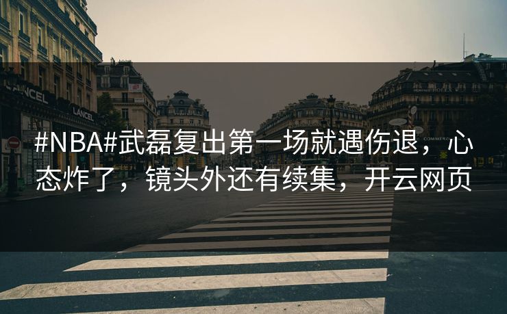 #NBA#武磊复出第一场就遇伤退，心态炸了，镜头外还有续集，开云网页