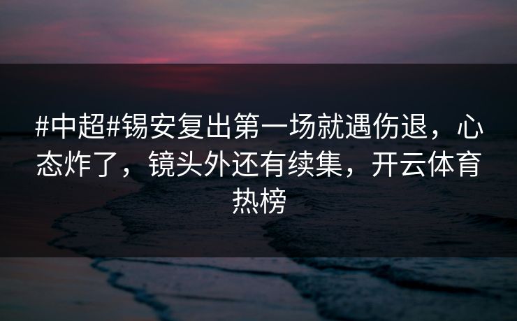 #中超#锡安复出第一场就遇伤退，心态炸了，镜头外还有续集，开云体育热榜