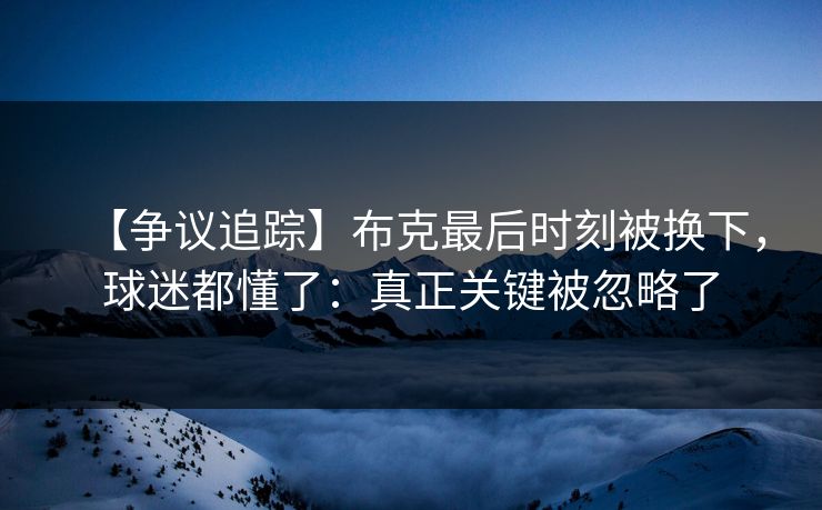【争议追踪】布克最后时刻被换下,球迷都懂了:真正关键被忽略了 【争议追踪】布克最后时刻被换下,球迷都懂了:真正关键被忽略了