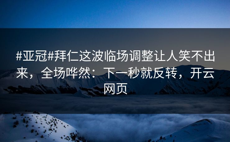 #亚冠#拜仁这波临场调整让人笑不出来，全场哗然：下一秒就反转，开云网页