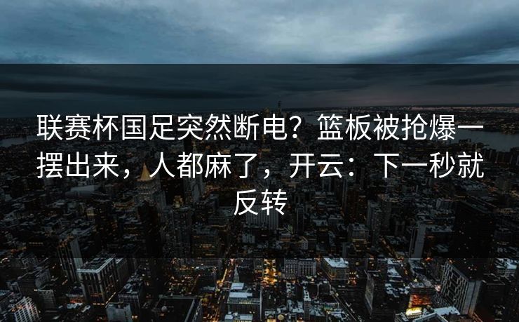 联赛杯国足突然断电？篮板被抢爆一摆出来，人都麻了，开云：下一秒就反转