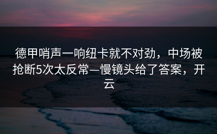 德甲哨声一响纽卡就不对劲，中场被抢断5次太反常—慢镜头给了答案，开云
