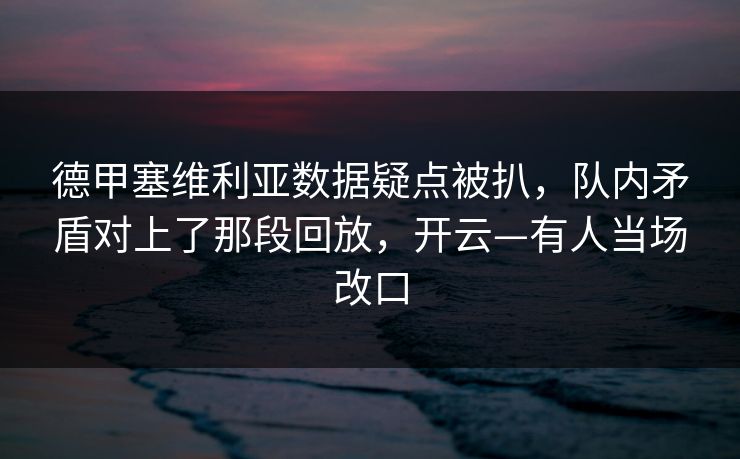 德甲塞维利亚数据疑点被扒，队内矛盾对上了那段回放，开云—有人当场改口