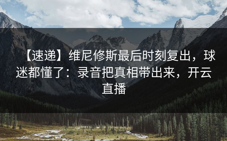 【速递】维尼修斯最后时刻复出，球迷都懂了：录音把真相带出来，开云直播
