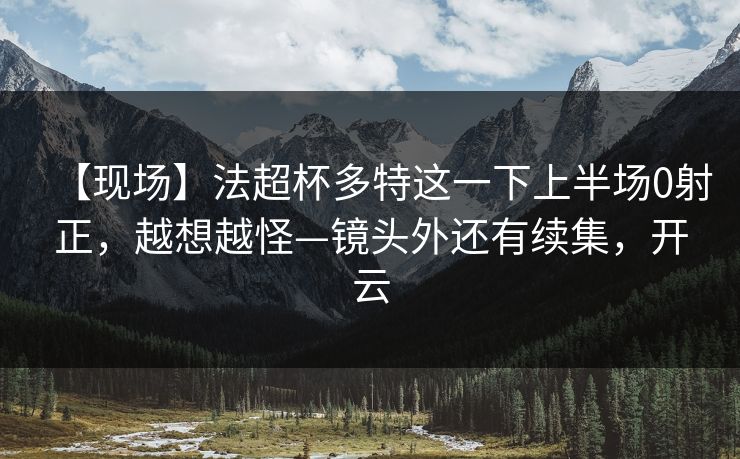 【现场】法超杯多特这一下上半场0射正，越想越怪—镜头外还有续集，开云