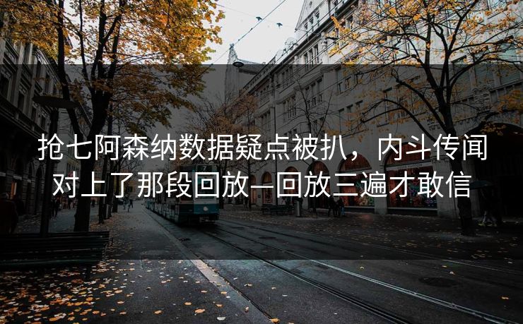 抢七阿森纳数据疑点被扒，内斗传闻对上了那段回放—回放三遍才敢信