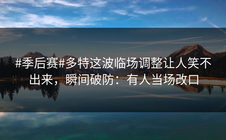#季后赛#多特这波临场调整让人笑不出来，瞬间破防：有人当场改口